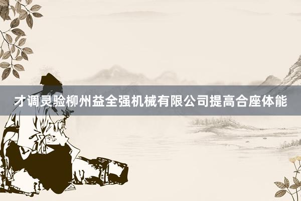才调灵验柳州益全强机械有限公司提高合座体能