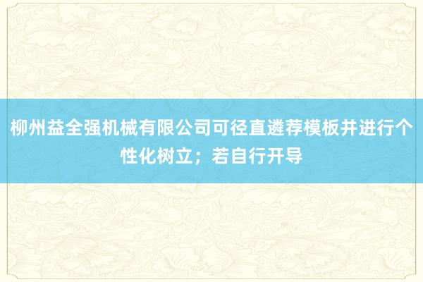 柳州益全强机械有限公司可径直遴荐模板并进行个性化树立；若自行开导