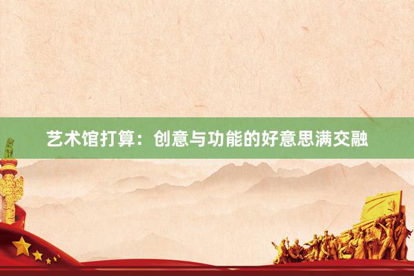 艺术馆打算:创意与功能的好意思满交融