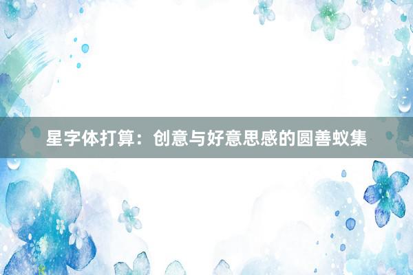 星字体打算：创意与好意思感的圆善蚁集