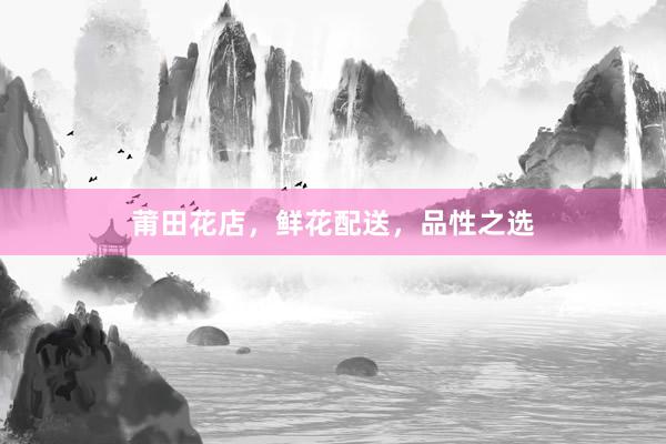 莆田花店,鲜花配送,品性之选