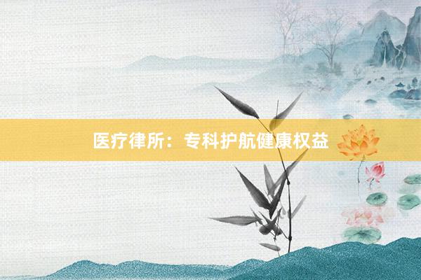 医疗律所:专科护航健康权益